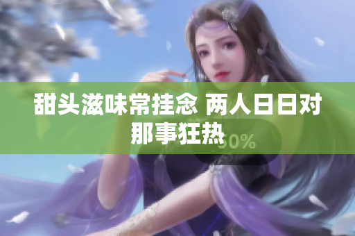 甜头滋味常挂念 两人日日对那事狂热