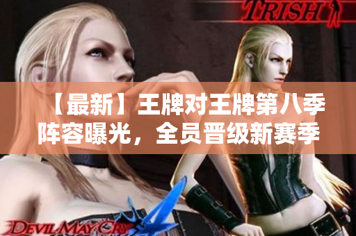 【最新】王牌对王牌第八季阵容曝光，全员晋级新赛季！