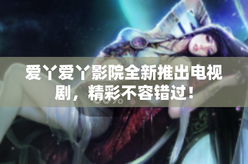 爱丫爱丫影院全新推出电视剧，精彩不容错过！