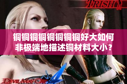 铜铜铜铜铜铜铜铜好大如何非极端地描述铜材料大小？