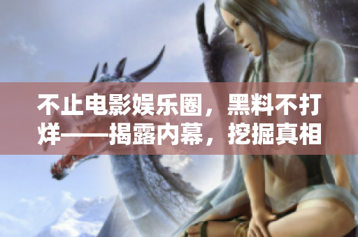 不止电影娱乐圈，黑料不打烊——揭露内幕，挖掘真相