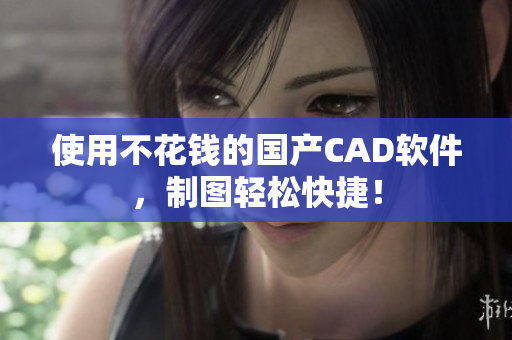 使用不花钱的国产CAD软件，制图轻松快捷！