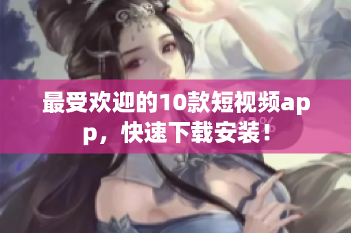 最受欢迎的10款短视频app，快速下载安装！
