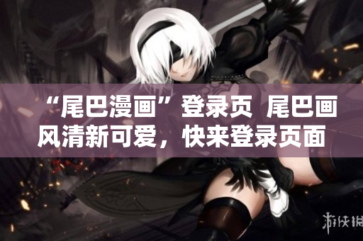 “尾巴漫画”登录页  尾巴画风清新可爱，快来登录页面寻找灵感！