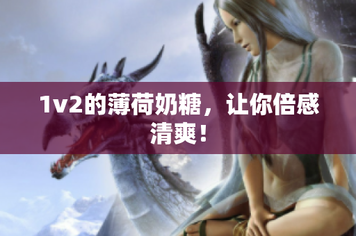 1v2的薄荷奶糖，让你倍感清爽！