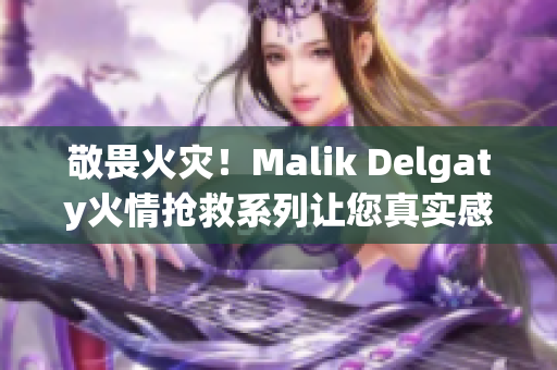 敬畏火灾！Malik Delgaty火情抢救系列让您真实感受消防英雄的生死一线
