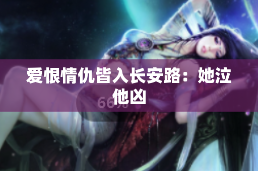 爱恨情仇皆入长安路：她泣他凶