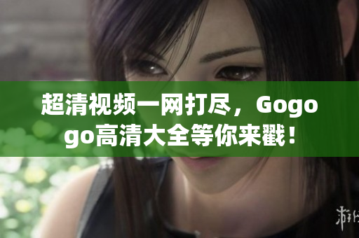 超清视频一网打尽，Gogogo高清大全等你来戳！
