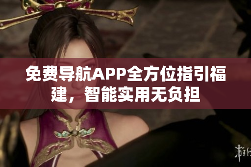免费导航APP全方位指引福建，智能实用无负担
