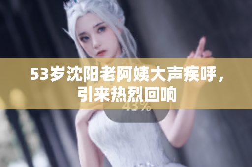 53岁沈阳老阿姨大声疾呼，引来热烈回响