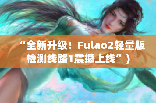 “全新升级！Fulao2轻量版检测线路1震撼上线”)