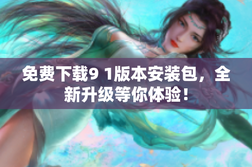 免费下载9 1版本安装包，全新升级等你体验！