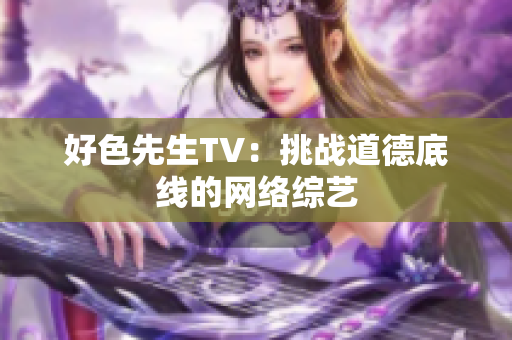 好色先生TV：挑战道德底线的网络综艺