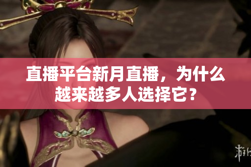 直播平台新月直播，为什么越来越多人选择它？
