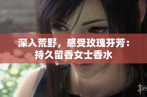 深入荒野，感受玫瑰芬芳：持久留香女士香水
