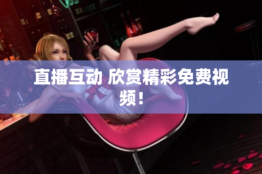 直播互动 欣赏精彩免费视频！