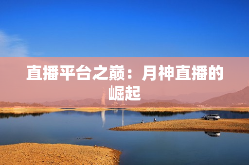直播平台之巅：月神直播的崛起