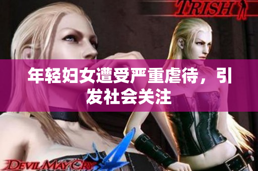 年轻妇女遭受严重虐待，引发社会关注