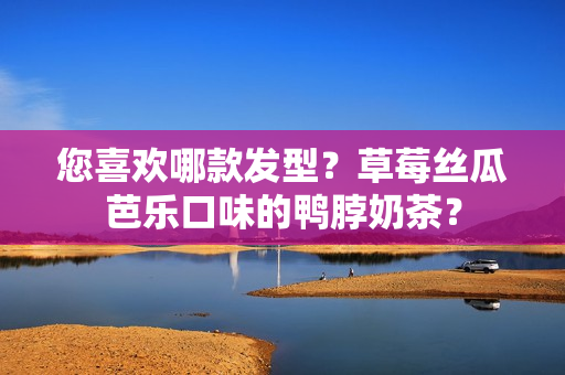 您喜欢哪款发型？草莓丝瓜芭乐口味的鸭脖奶茶？