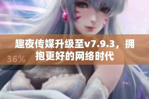趣夜传媒升级至v7.9.3，拥抱更好的网络时代