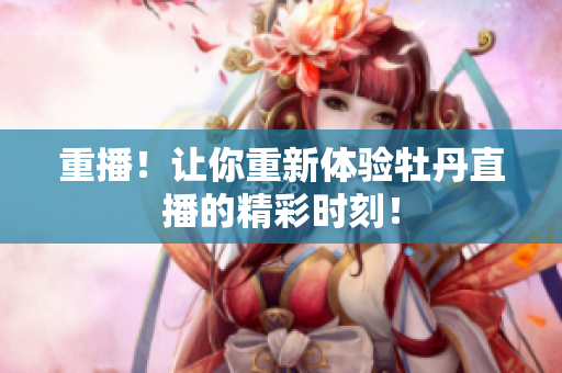 重播！让你重新体验牡丹直播的精彩时刻！
