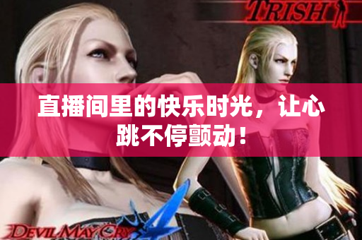 直播间里的快乐时光，让心跳不停颤动！