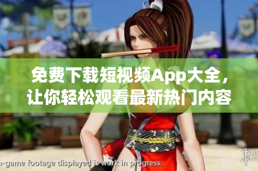 免费下载短视频App大全，让你轻松观看最新热门内容