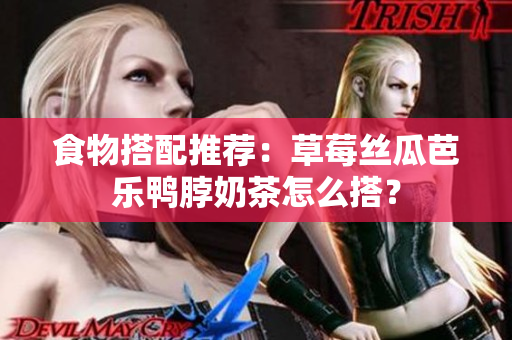 食物搭配推荐：草莓丝瓜芭乐鸭脖奶茶怎么搭？