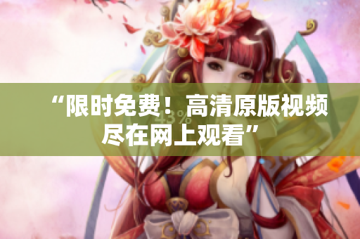 “限时免费！高清原版视频尽在网上观看”