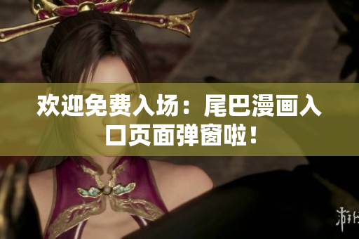 欢迎免费入场：尾巴漫画入口页面弹窗啦！