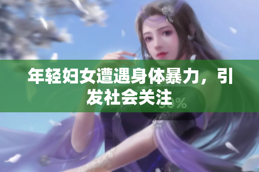 年轻妇女遭遇身体暴力，引发社会关注
