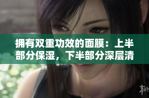 拥有双重功效的面膜：上半部分保湿，下半部分深层清洁