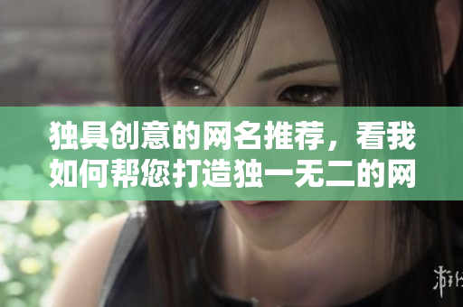 独具创意的网名推荐，看我如何帮您打造独一无二的网络品牌