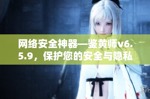 网络安全神器—鉴黄师v6.5.9，保护您的安全与隐私