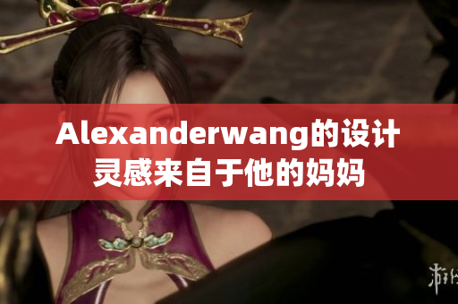 Alexanderwang的设计灵感来自于他的妈妈