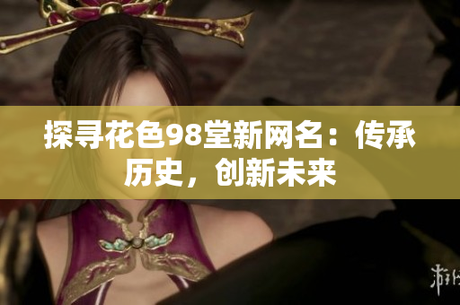 探寻花色98堂新网名：传承历史，创新未来