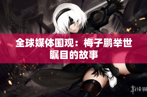 全球媒体围观：梅子鹏举世瞩目的故事