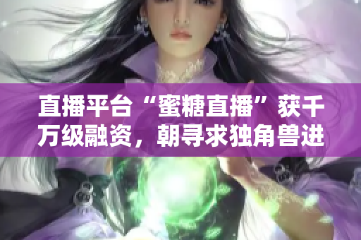 直播平台“蜜糖直播”获千万级融资，朝寻求独角兽进击