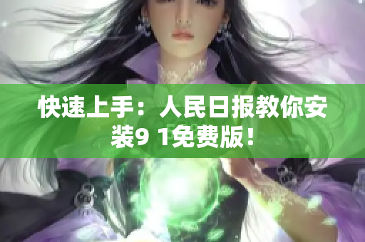 快速上手：人民日报教你安装9 1免费版！