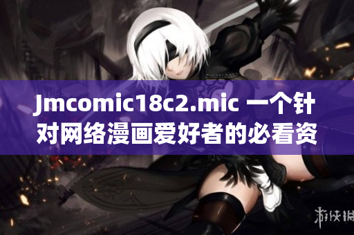 Jmcomic18c2.mic 一个针对网络漫画爱好者的必看资源