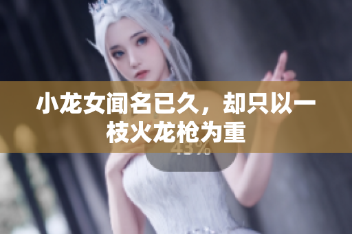 小龙女闻名已久，却只以一枝火龙枪为重
