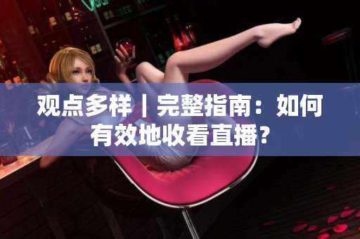 观点多样｜完整指南：如何有效地收看直播？