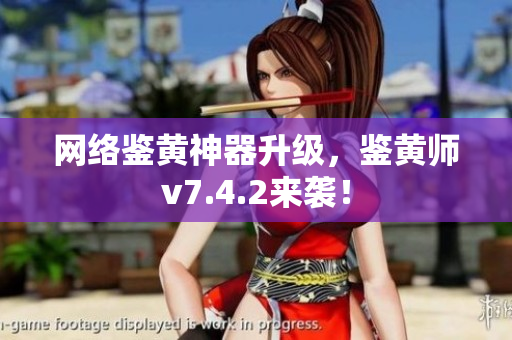 网络鉴黄神器升级，鉴黄师v7.4.2来袭！