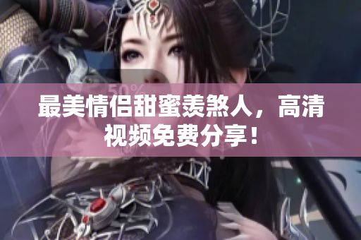 最美情侣甜蜜羡煞人，高清视频免费分享！