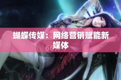 蝴蝶传媒：网络营销赋能新媒体