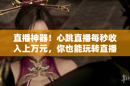 直播神器！心跳直播每秒收入上万元，你也能玩转直播！