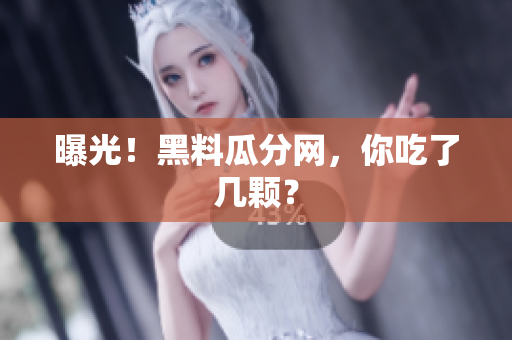 曝光！黑料瓜分网，你吃了几颗？
