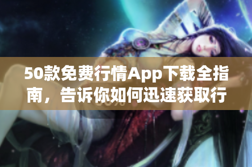 50款免费行情App下载全指南，告诉你如何迅速获取行情资讯！