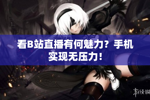 看B站直播有何魅力？手机实现无压力！