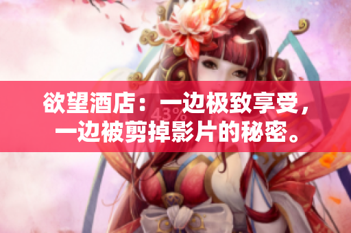 欲望酒店：一边极致享受，一边被剪掉影片的秘密。